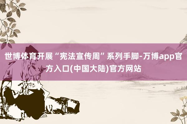 世博体育开展“宪法宣传周”系列手脚-万博app官方入口(中国大陆)官方网站