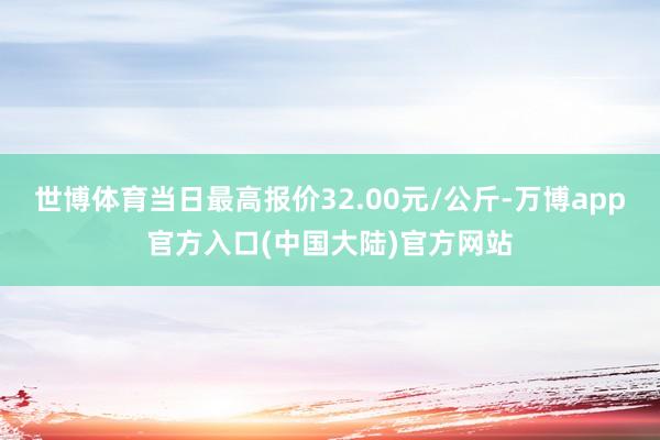 世博体育当日最高报价32.00元/公斤-万博app官方入口(中国大陆)官方网站