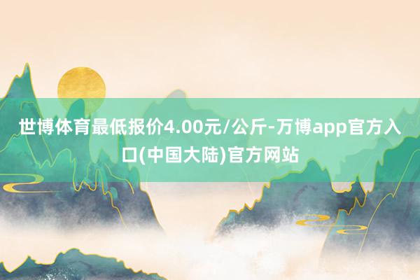 世博体育最低报价4.00元/公斤-万博app官方入口(中国大陆)官方网站