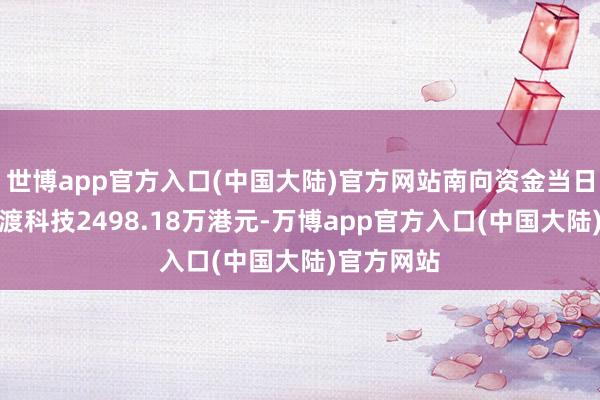 世博app官方入口(中国大陆)官方网站南向资金当日净买入医渡科技2498.18万港元-万博app官方入口(中国大陆)官方网站