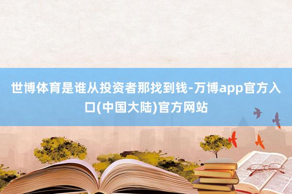 世博体育是谁从投资者那找到钱-万博app官方入口(中国大陆)官方网站