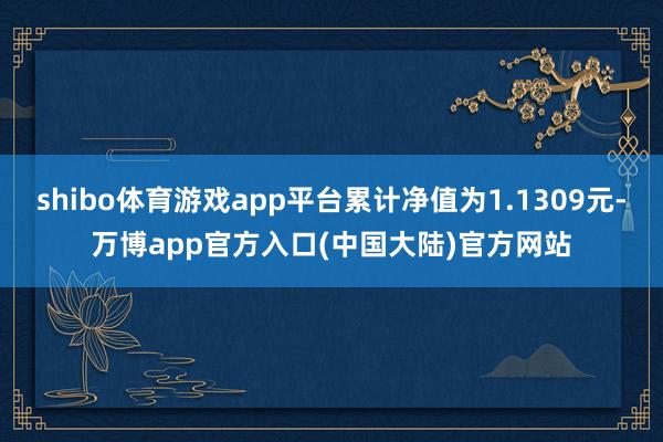 shibo体育游戏app平台累计净值为1.1309元-万博app官方入口(中国大陆)官方网站