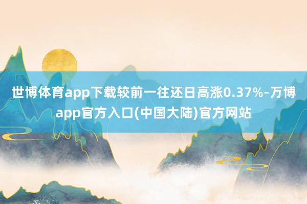 世博体育app下载较前一往还日高涨0.37%-万博app官方入口(中国大陆)官方网站