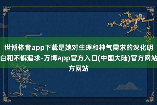 世博体育app下载是她对生理和神气需求的深化明白和不懈追求-万博app官方入口(中国大陆)官方网站