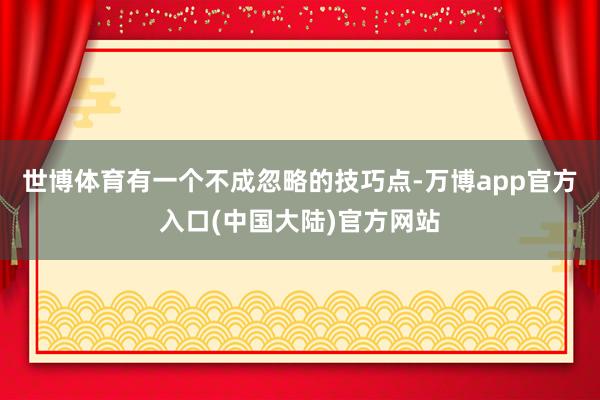 世博体育有一个不成忽略的技巧点-万博app官方入口(中国大陆)官方网站