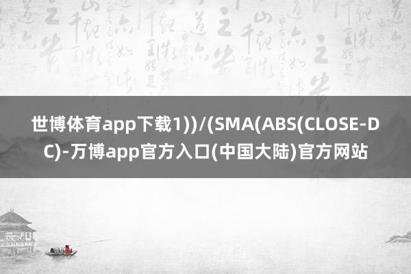 世博体育app下载1))/(SMA(ABS(CLOSE-DC)-万博app官方入口(中国大陆)官方网站