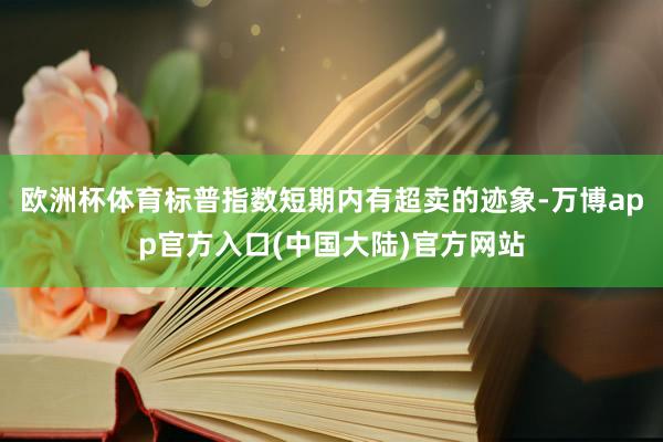 欧洲杯体育标普指数短期内有超卖的迹象-万博app官方入口(中国大陆)官方网站