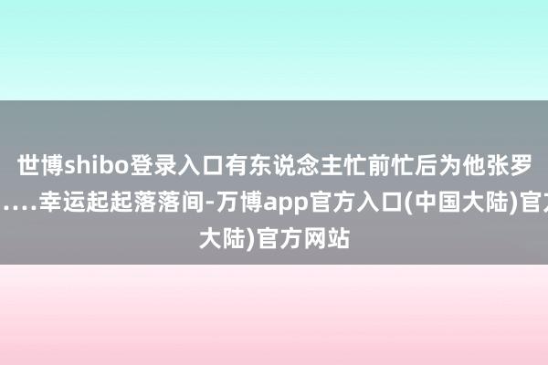 世博shibo登录入口有东说念主忙前忙后为他张罗对象……幸运起起落落间-万博app官方入口(中国大陆)官方网站
