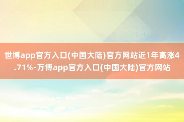 世博app官方入口(中国大陆)官方网站近1年高涨4.71%-万博app官方入口(中国大陆)官方网站