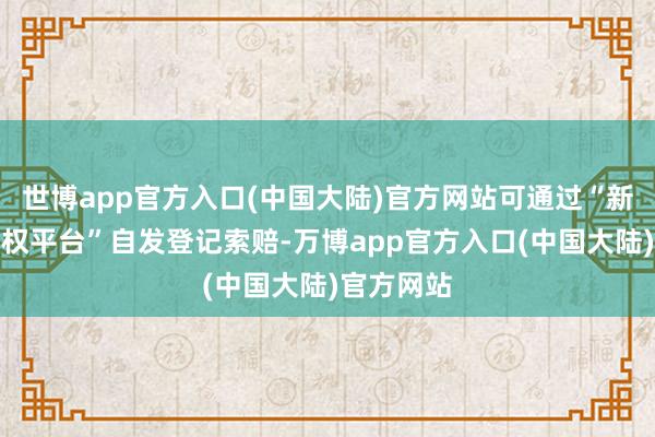 世博app官方入口(中国大陆)官方网站可通过“新浪股民维权平台”自发登记索赔-万博app官方入口(中国大陆)官方网站