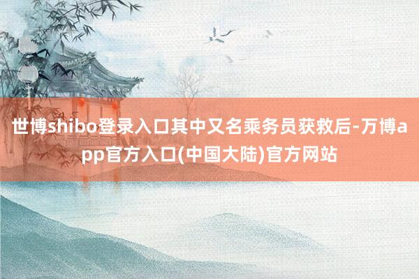 世博shibo登录入口其中又名乘务员获救后-万博app官方入口(中国大陆)官方网站