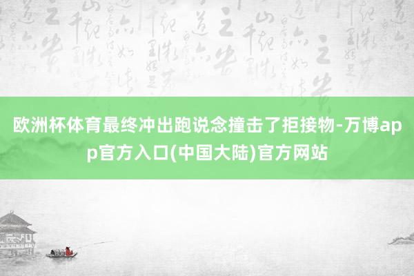 欧洲杯体育最终冲出跑说念撞击了拒接物-万博app官方入口(中国大陆)官方网站