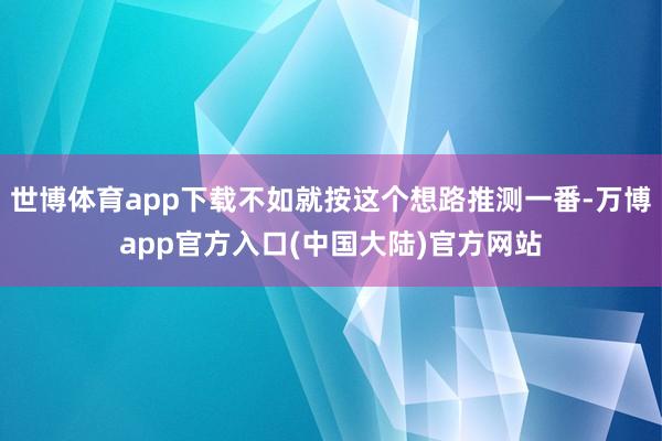 世博体育app下载不如就按这个想路推测一番-万博app官方入口(中国大陆)官方网站