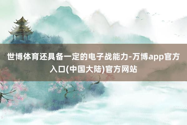 世博体育还具备一定的电子战能力-万博app官方入口(中国大陆)官方网站