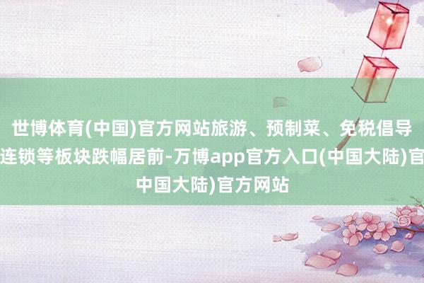 世博体育(中国)官方网站旅游、预制菜、免税倡导、买卖连锁等板块跌幅居前-万博app官方入口(中国大陆)官方网站