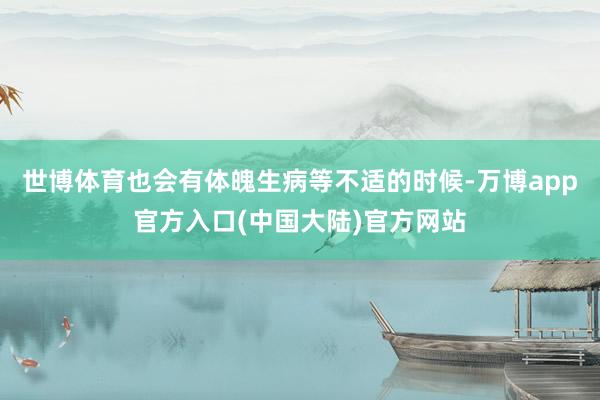 世博体育也会有体魄生病等不适的时候-万博app官方入口(中国大陆)官方网站