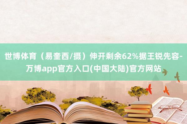 世博体育（易奎西/摄）伸开剩余62%据王锐先容-万博app官方入口(中国大陆)官方网站