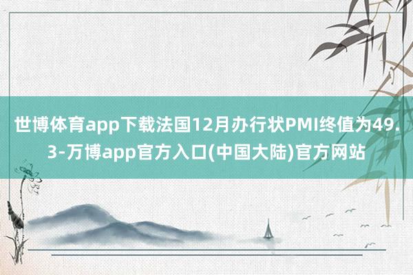 世博体育app下载法国12月办行状PMI终值为49.3-万博app官方入口(中国大陆)官方网站