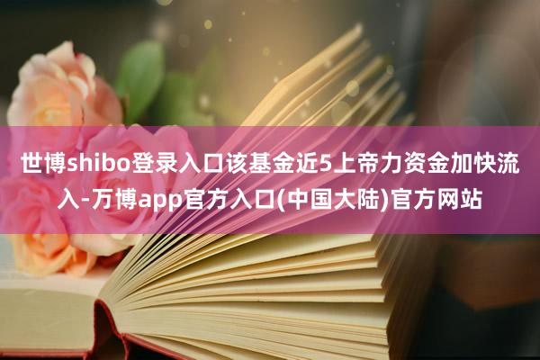 世博shibo登录入口该基金近5上帝力资金加快流入-万博app官方入口(中国大陆)官方网站
