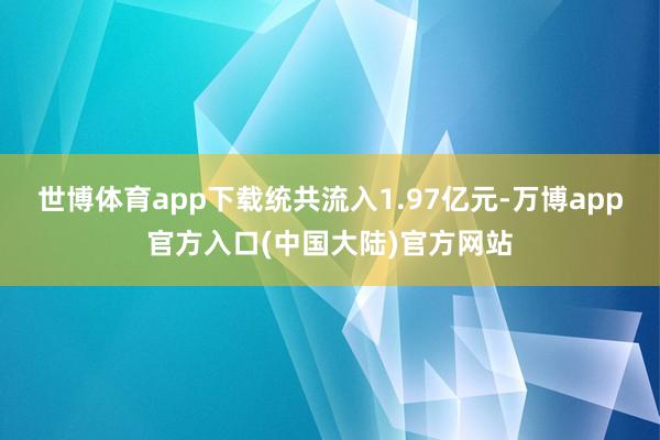 世博体育app下载统共流入1.97亿元-万博app官方入口(中国大陆)官方网站