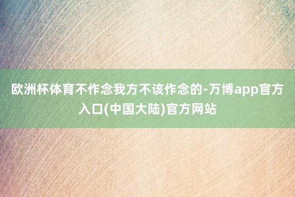 欧洲杯体育不作念我方不该作念的-万博app官方入口(中国大陆)官方网站