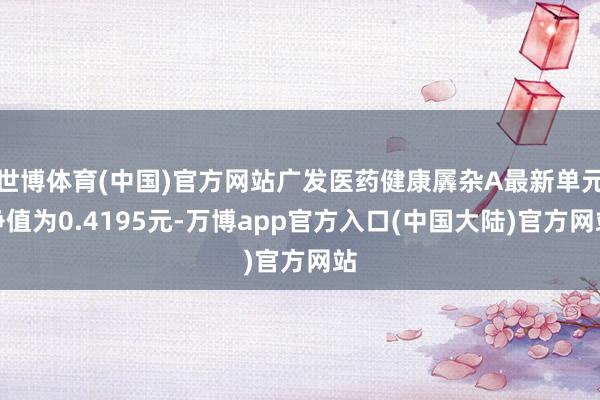世博体育(中国)官方网站广发医药健康羼杂A最新单元净值为0.4195元-万博app官方入口(中国大陆)官方网站