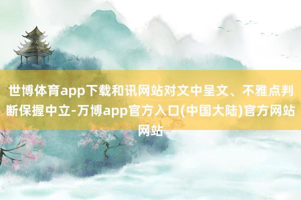 世博体育app下载和讯网站对文中呈文、不雅点判断保握中立-万博app官方入口(中国大陆)官方网站