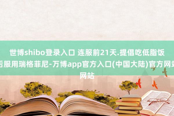 世博shibo登录入口 连服前21天.提倡吃低脂饭后服用瑞格菲尼-万博app官方入口(中国大陆)官方网站