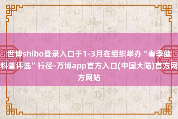 世博shibo登录入口于1-3月在组织举办“春季健康科普评选”行径-万博app官方入口(中国大陆)官方网站