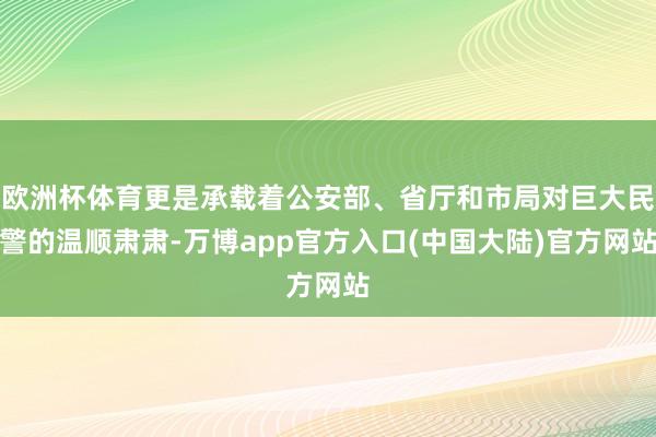 欧洲杯体育更是承载着公安部、省厅和市局对巨大民警的温顺肃肃-万博app官方入口(中国大陆)官方网站