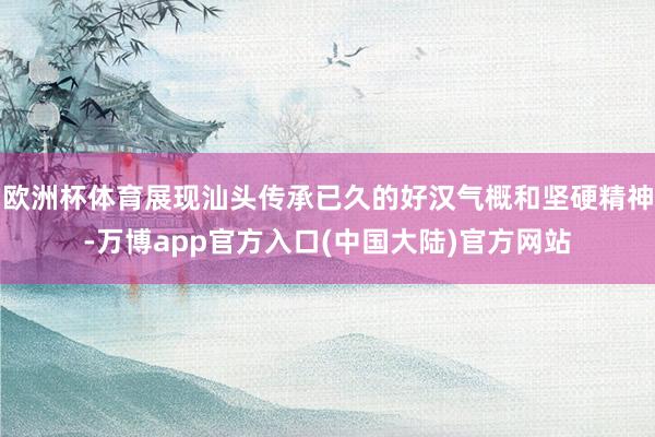 欧洲杯体育展现汕头传承已久的好汉气概和坚硬精神-万博app官方入口(中国大陆)官方网站