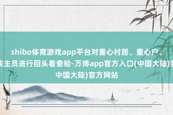 shibo体育游戏app平台对重心村居、重心户、重心东谈主员进行回头看查验-万博app官方入口(中国大陆)官方网站