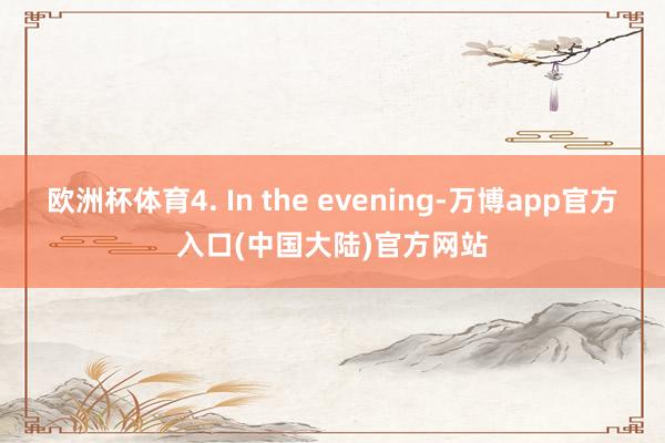 欧洲杯体育4. In the evening-万博app官方入口(中国大陆)官方网站