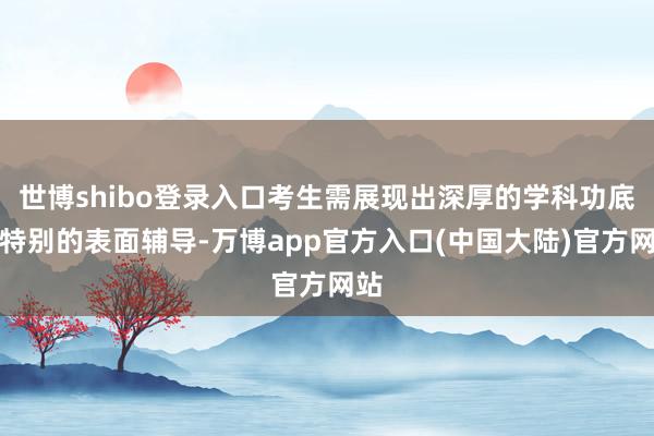 世博shibo登录入口考生需展现出深厚的学科功底与特别的表面辅导-万博app官方入口(中国大陆)官方网站