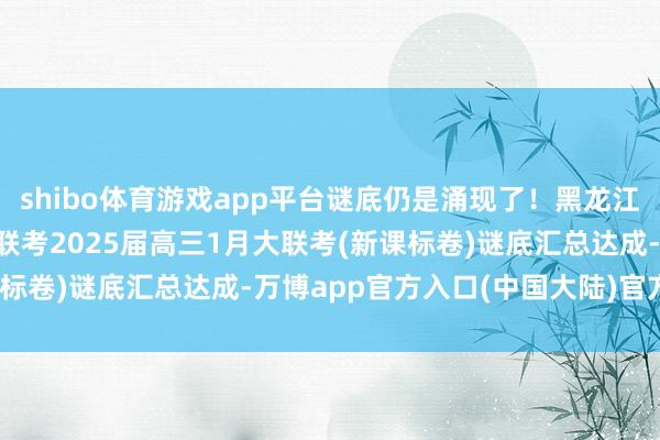 shibo体育游戏app平台谜底仍是涌现了！黑龙江/内蒙古/新疆学科网大联考2025届高三1月大联考(新课标卷)谜底汇总达成-万博app官方入口(中国大陆)官方网站