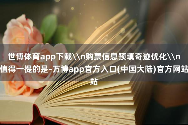 世博体育app下载\n购票信息预填奇迹优化\n值得一提的是-万博app官方入口(中国大陆)官方网站