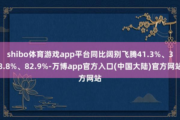 shibo体育游戏app平台同比阔别飞腾41.3%、38.8%、82.9%-万博app官方入口(中国大陆)官方网站