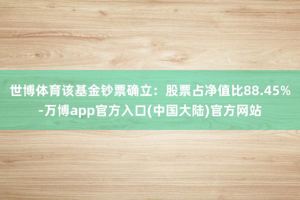 世博体育该基金钞票确立：股票占净值比88.45%-万博app官方入口(中国大陆)官方网站