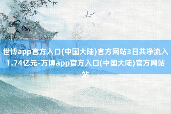 世博app官方入口(中国大陆)官方网站3日共净流入1.74亿元-万博app官方入口(中国大陆)官方网站