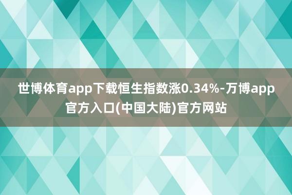 世博体育app下载恒生指数涨0.34%-万博app官方入口(中国大陆)官方网站