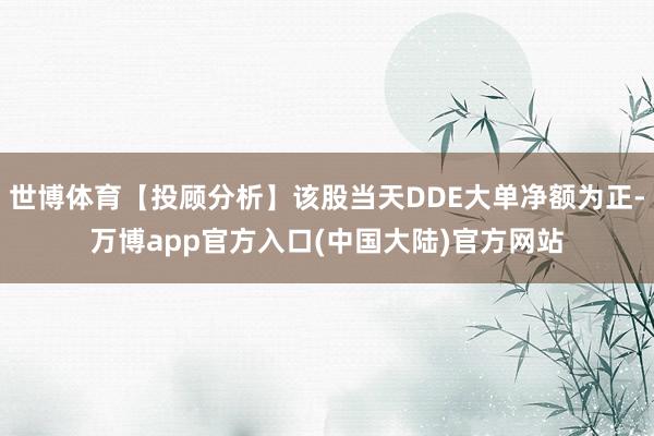 世博体育【投顾分析】该股当天DDE大单净额为正-万博app官方入口(中国大陆)官方网站