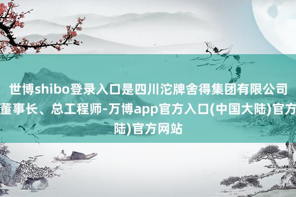 世博shibo登录入口是四川沱牌舍得集团有限公司原副董事长、总工程师-万博app官方入口(中国大陆)官方网站