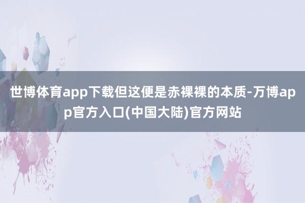 世博体育app下载但这便是赤裸裸的本质-万博app官方入口(中国大陆)官方网站