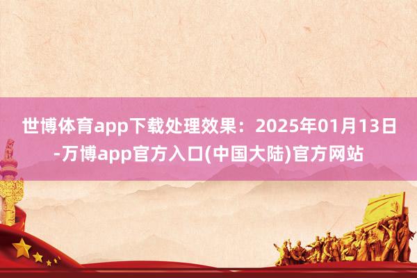 世博体育app下载处理效果：2025年01月13日-万博app官方入口(中国大陆)官方网站