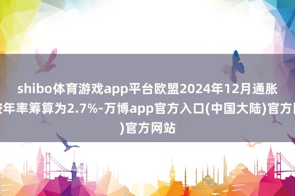 shibo体育游戏app平台欧盟2024年12月通胀率按年率筹算为2.7%-万博app官方入口(中国大陆)官方网站