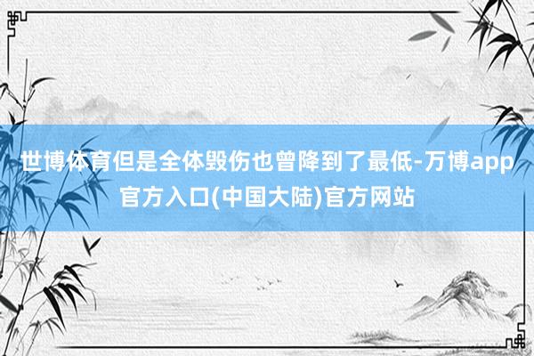 世博体育但是全体毁伤也曾降到了最低-万博app官方入口(中国大陆)官方网站