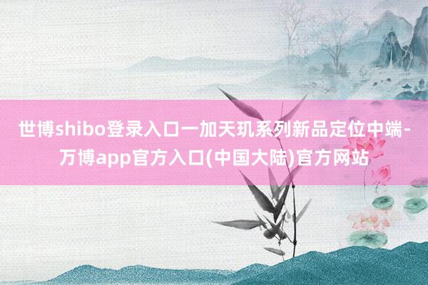世博shibo登录入口一加天玑系列新品定位中端-万博app官方入口(中国大陆)官方网站