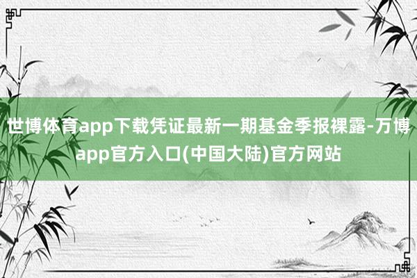 世博体育app下载凭证最新一期基金季报裸露-万博app官方入口(中国大陆)官方网站