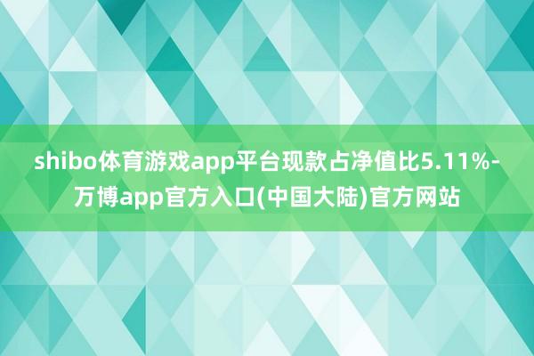 shibo体育游戏app平台现款占净值比5.11%-万博app官方入口(中国大陆)官方网站