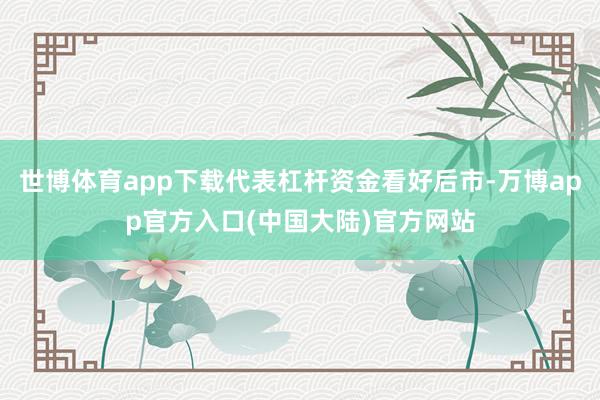 世博体育app下载代表杠杆资金看好后市-万博app官方入口(中国大陆)官方网站
